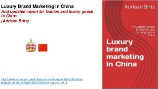Luxury Brand Marketing in China 
And updated report for fashion and luxury goods 
in China 
(Adriaan Brits) 
http://www.amazon.co.uk/Influencer-marketing-social-exploitation-geopolitical- 
ebook/dp/B00Q1TX6Q4/ref=pd_ecc_rvi_1 
 