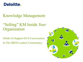 Knowledge Management:
“Selling” KM Inside Your
Organization
(Slides In Support Of A Conversation
In The SIKM Leaders Community)
 