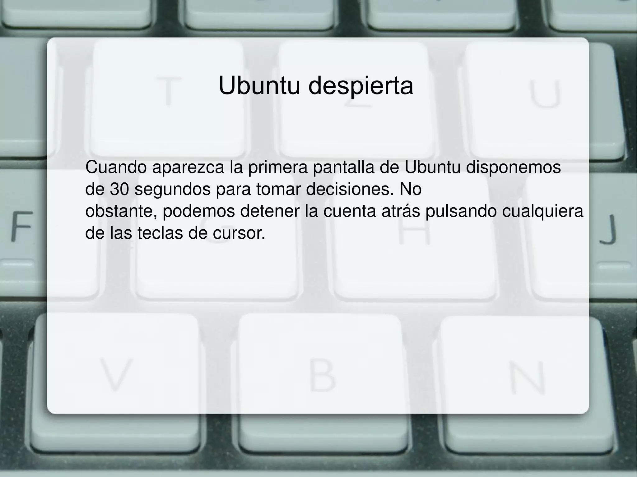Ubuntu despierta Cuando aparezca la primera pantalla de Ubuntu disponemos de 30 segundos para tomar decisiones. No obstante, podemos detener la cuenta atrás pulsando cualquiera de las teclas de cursor. 