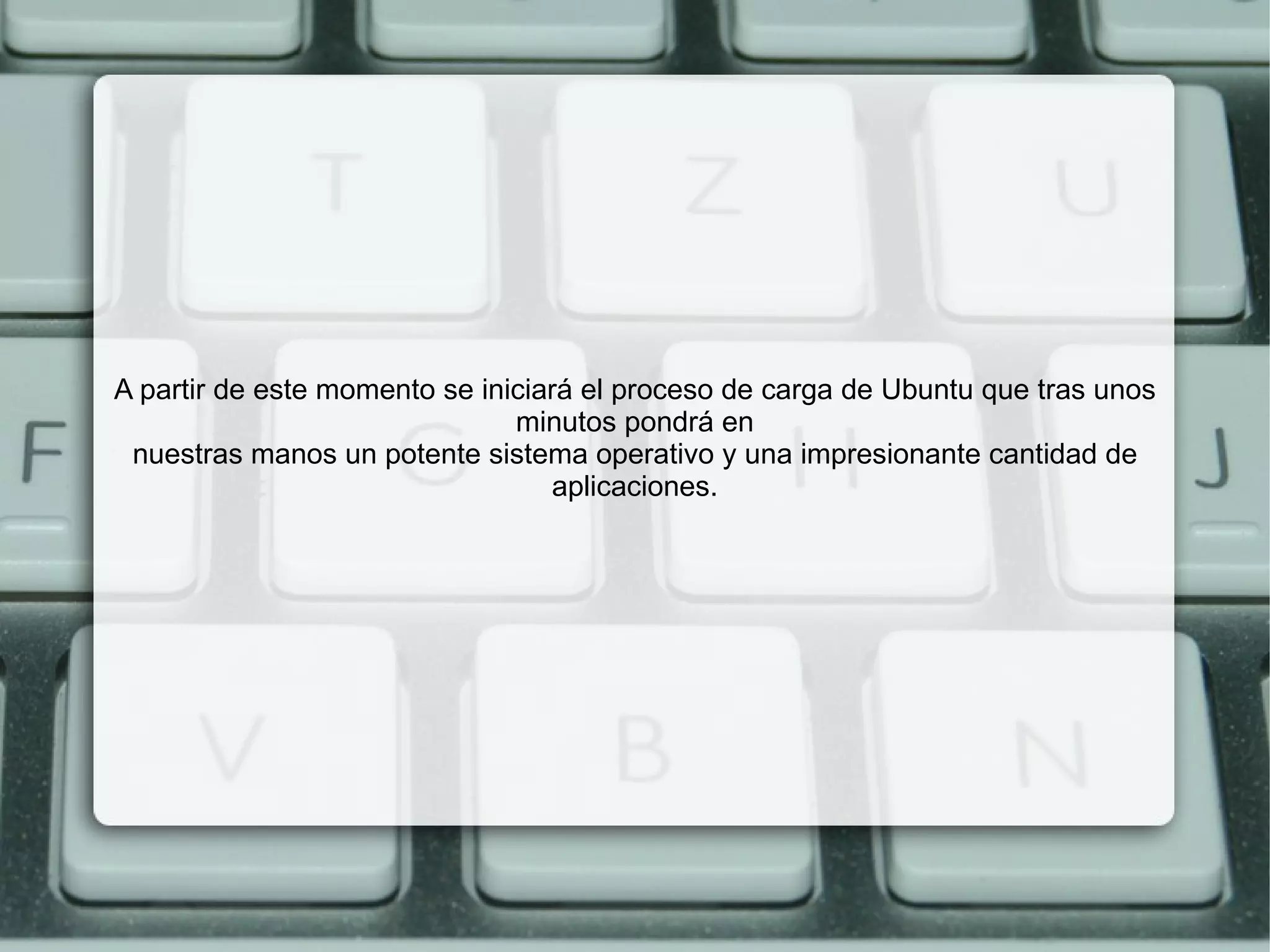 A partir de este momento se iniciará el proceso de carga de Ubuntu que tras unos minutos pondrá en nuestras manos un potente sistema operativo y una impresionante cantidad de aplicaciones. 