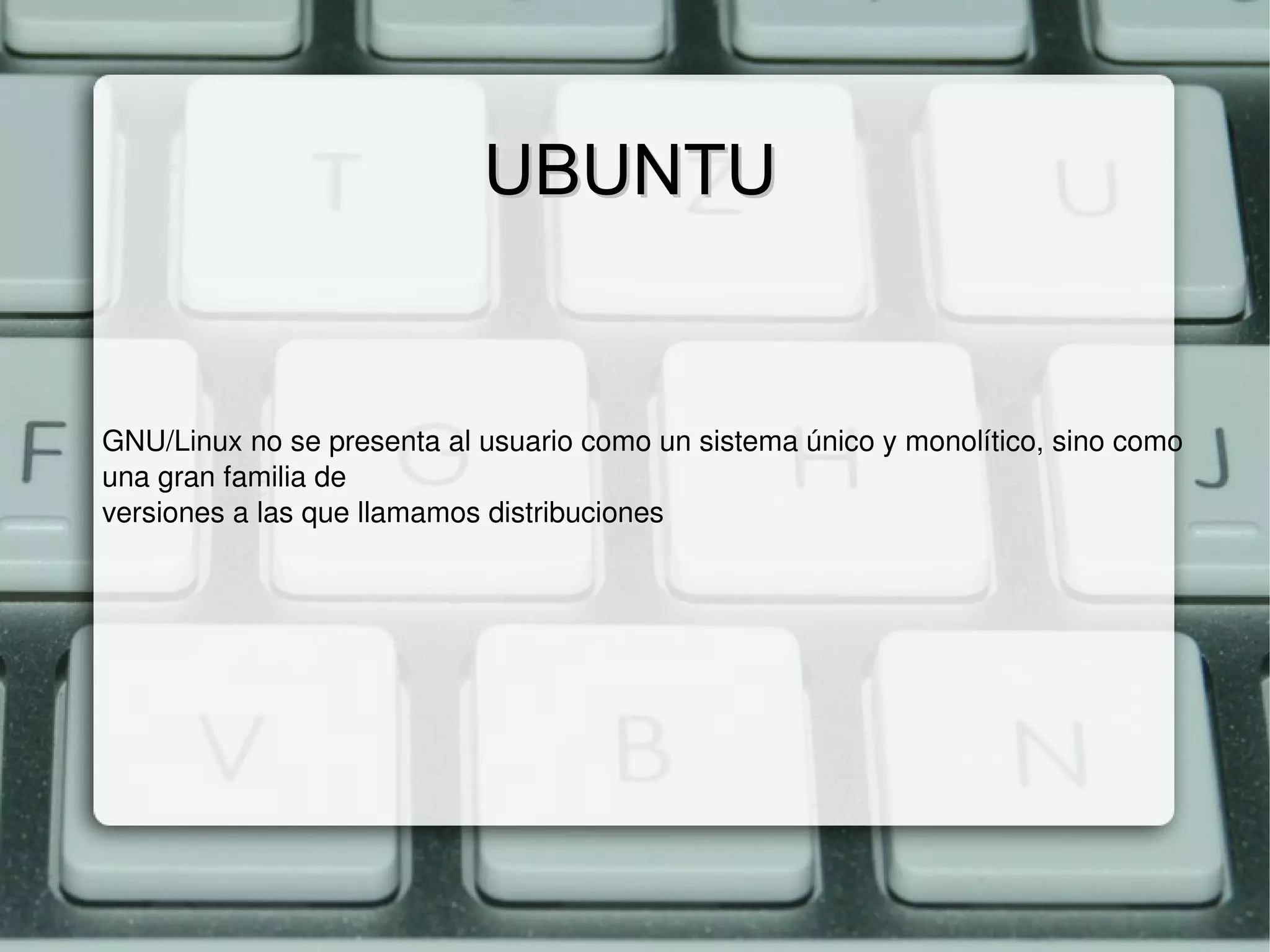 UBUNTU GNU/Linux no se presenta al usuario como un sistema único y monolítico, sino como una gran familia de versiones a las que llamamos distribuciones 