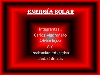 Energía Solar Integrantes : Carlos Madroñero Adrian lagos  8-C Institución educativa  ciudad de asís 