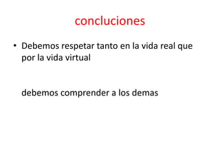 concluciones
• Debemos respetar tanto en la vida real que
por la vida virtual
debemos comprender a los demas
 