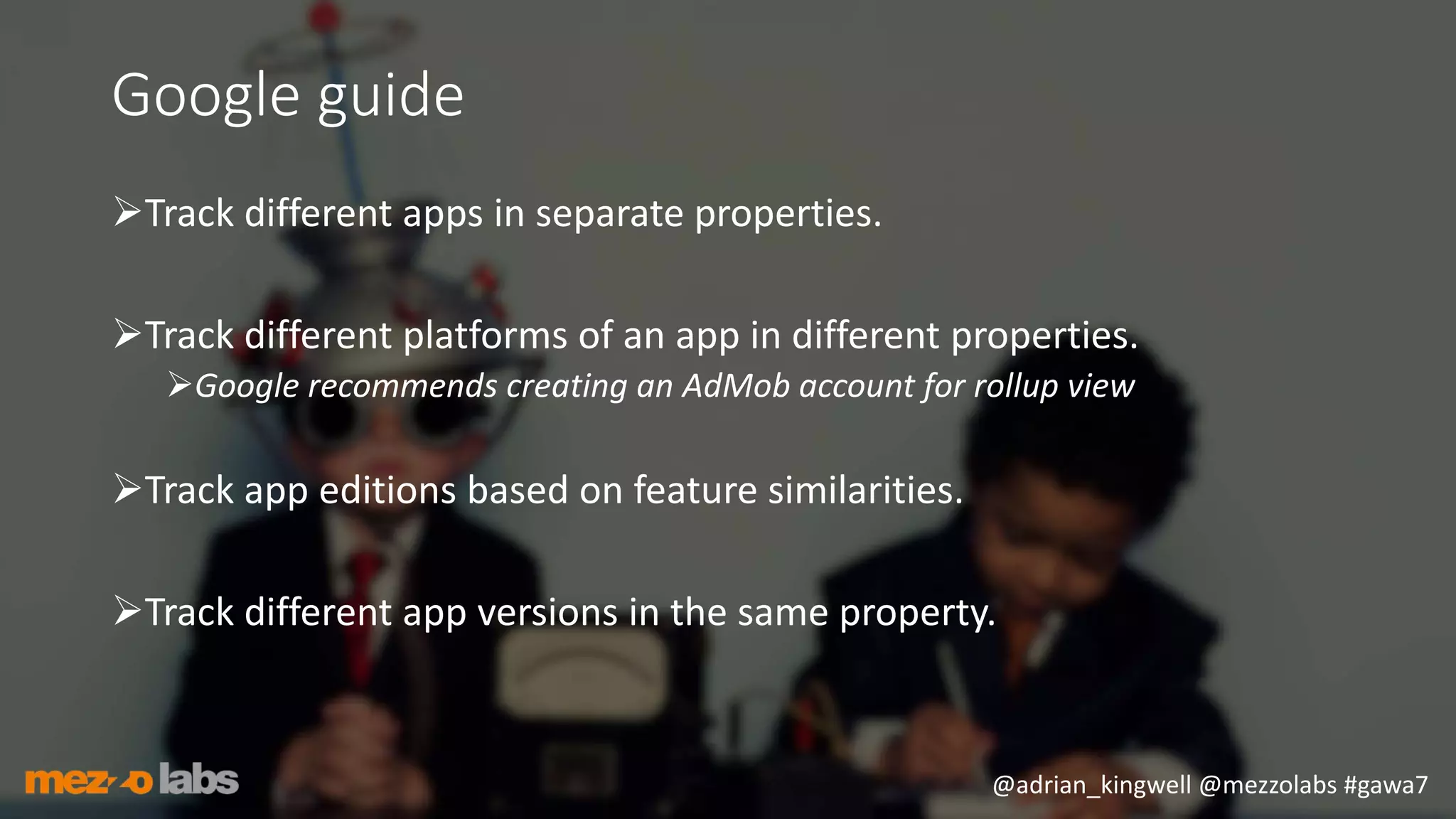 @adrian_kingwell @mezzolabs #gawa7
Google guide
Track different apps in separate properties.
Track different platforms of an app in different properties.
Google recommends creating an AdMob account for rollup view
Track app editions based on feature similarities.
Track different app versions in the same property.
 