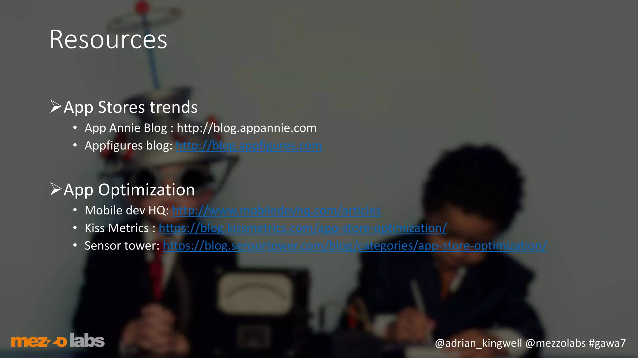 @adrian_kingwell @mezzolabs #gawa7
Resources
App Stores trends
• App Annie Blog : http://blog.appannie.com
• Appfigures blog: http://blog.appfigures.com
App Optimization
• Mobile dev HQ: http://www.mobiledevhq.com/articles
• Kiss Metrics : https://blog.kissmetrics.com/app-store-optimization/
• Sensor tower: https://blog.sensortower.com/blog/categories/app-store-optimization/
 