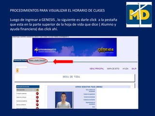 PROCEDIMIENTOS PARA VISUALIZAR EL HORARIO DE CLASES
Luego de ingresar a GENESIS , lo siguiente es darle click a la pestaña
que esta en la parte superior de la hoja de vida que dice ( Alumno y
ayuda financiera) das click ahí.
 