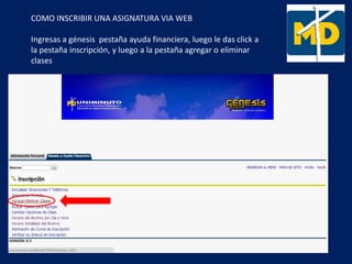 COMO INSCRIBIR UNA ASIGNATURA VIA WEB
Ingresas a génesis pestaña ayuda financiera, luego le das click a
la pestaña inscripción, y luego a la pestaña agregar o eliminar
clases
 
