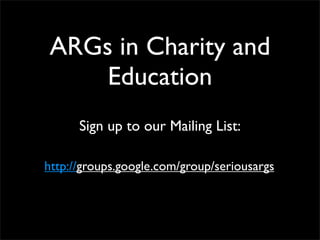 ARGs in Charity and
    Education
      Sign up to our Mailing List:

http://groups.google.com/group/seriousargs
 
