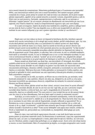 nicio muncă intensă de conştientizare. Maturitatea psihologică pare a fi asemenea unui porumbel
biblic, care aterizează pe umărul celui care a reuşit fecundarea. Doi oameni nesiguri, parţial
conştienţi de ei înşişi, poate prinşi în scenarii de viaţă nevrotice sau alienante, devin peste noapte
părinţi responsabili, capabili să îşi conţină temerile şi emoţiile violente, disponibili pentru a iubi în
feluri care nu sunt posesive, fuzionale, supraprotectoare şi sufocante, apţi în a-şi percepe şi
diferenţia “copilul interior” de cel exterior, protejaţi de abandonurile sau intruziunile pe care le-au
suportat, mici fiind la rândul lor, atenţi la comportamentele regresive spre care sunt dispuşi.
Ţi se pare că exagerez, împins de propria mea tendinţă de a amplifica, pentru a adăuga lumii
un nou strat de iluzii şi umbre? Sau mai degrabă ceea ce afirm este insuportabil de adevărat, o
realitate în care suntem înfăşuraţi şi pe care o putem reproduce circular şi/ sau distructiv?
***
După cum vezi nici măcar nu încerc să răspund la întrebarea din titlu, întrebare capcană
menită să-ţi suscite curiozitatea şi să te atragă spre aceste rânduri, perfid-vindecătoare, sper. Aş vrea
să ştiu dacă părinţii sunt deschişi către a se (auto)instrui în vederea acestui rol, dacă înţeleg
necesitatea unei astfel de munci cu ei înşişi, dacă îşi asumă un travaliu pe alocuri dureros sau
preferă uriaşul curent social purtător de roluri parentale prescrise sau descoperirile “la faţa locului”.
În istoria cunoscută a umanităţii procedura educării părinţilor nu figurează nici măcar cu
titlu de experiment social. Poate păşim, cu adevărat, într-o eră nouă, în care se schimbă tendinţele,
motivaţiile şi orientările sociale, în care se întâmplă ceea ce nu s-a mai întâmplat niciodată, în care
viul se restructurează benefic şi radical, “urcând” pe un nivel calitativ nou, alegând din câmpul
indeterminărilor experienţe cu un grad superior de înţelegere şi unificare. (Uah, ce frază preţioasă!).
Natura umană are două laturi sau două feţe, una necesitând a fi încurajată, dezvoltată,
cealaltă având nevoie să fie luminată, repolarizată şi convertită, pentru a-şi elibera creator energiile.
Niciuna dintre aceste abordări nu este simplă şi nu putem visa rate înalte ale succesului dacă
mecanismele psihologice, dinamica subtilă a energiilor, pulsiunile şi rezistenţele nu sunt clarificate,
înţelese şi controlate. Mult prea frecvent, Umbra părinţilor se insinuează în Umbra copiilor, este
preluată şi oglindită în roluri manifestate sau este reperizată şi blocată prin atitudini şi rezistenţe
înalt consumative energetic.
Ceea ce părinţii nu au trăit, au respins, au blocat sau au evitat devine, pe nesimţite, temă
încărcată emoţional în viaţa copilului, obiectiv de atins sau, dimpotrivă, de ocolit cu orice preţ,
fascinaţie irezistibilă sau ameninţare obsesivă, culpabilitate de neînţeles în contextul urmaşilor,
blestem sau blocaj iraţional.
Dragul meu cititor, părinte actual sau doar virtual, sesizezi vreun temei în aceste afirmaţii?
Să fie oare o anxietate abisală, de care nu am nici cea mai vagă idee, pe care o proiectez asupra
societăţii (doar familia e celula de bază, nu-i aşa?), imaginându-mi că lucrurile vor evolua
catastrofic, dacă nu se schimbă nimic? Nu sunt cumva o voce izolată într-un cor de oameni tăcuţi,
care fac ceea ce se face dintotdeauna, fară să-şi bată capul cu emoţii şi sentimente secrete?
Aud deja, cu a treia ureche (!), o cascadă de comentarii nemulţumite, venite de la părinţi
pensionaţi (să zic conservatori?), mândri de ei şi de progeniturile lor. Dacă lucrurile chiar stau aşa,
de ce societatea în care trăim este atât de fragmentată, coruptă, tulburată şi egocentrică? De ce
România nu a avut o mişcare de rezistenţă împotriva comunismului totalitar, de ce a trăit sub
teroare şi de ce, după “evenimente”, a pierdut toate trenurile spre Europa civilizată, prinzând în
ultima secundă o locomotivă cu abur? Toate aceste întâmplări sunt opera unor oameni, solidari în
fricile şi neputinţele lor, persecutând sau victimizându-se, manipulând, dând şpagă, pe scurt,
supravieţuind.
Doar că viaţa e mai mult decât supravieţuire discretă, e mai mult decât lupta nevrotică
pentru putere şi securitate materială cinică. În dimensiunea ei misterioasă, viaţa este experimentată
plenar de copii, cei care o şi împrospătează o vreme, până când învaţă să o falsifice, să o divizeze
sau să o blocheze, pentru a supravieţui psihologic şi a se adapta social. Acest ciclu este reluat mereu
şi mereu, cu mici transformări, fără a fi conştientizat pe deplin, cu excepţia terapeuţilor care-i asistă
40
 