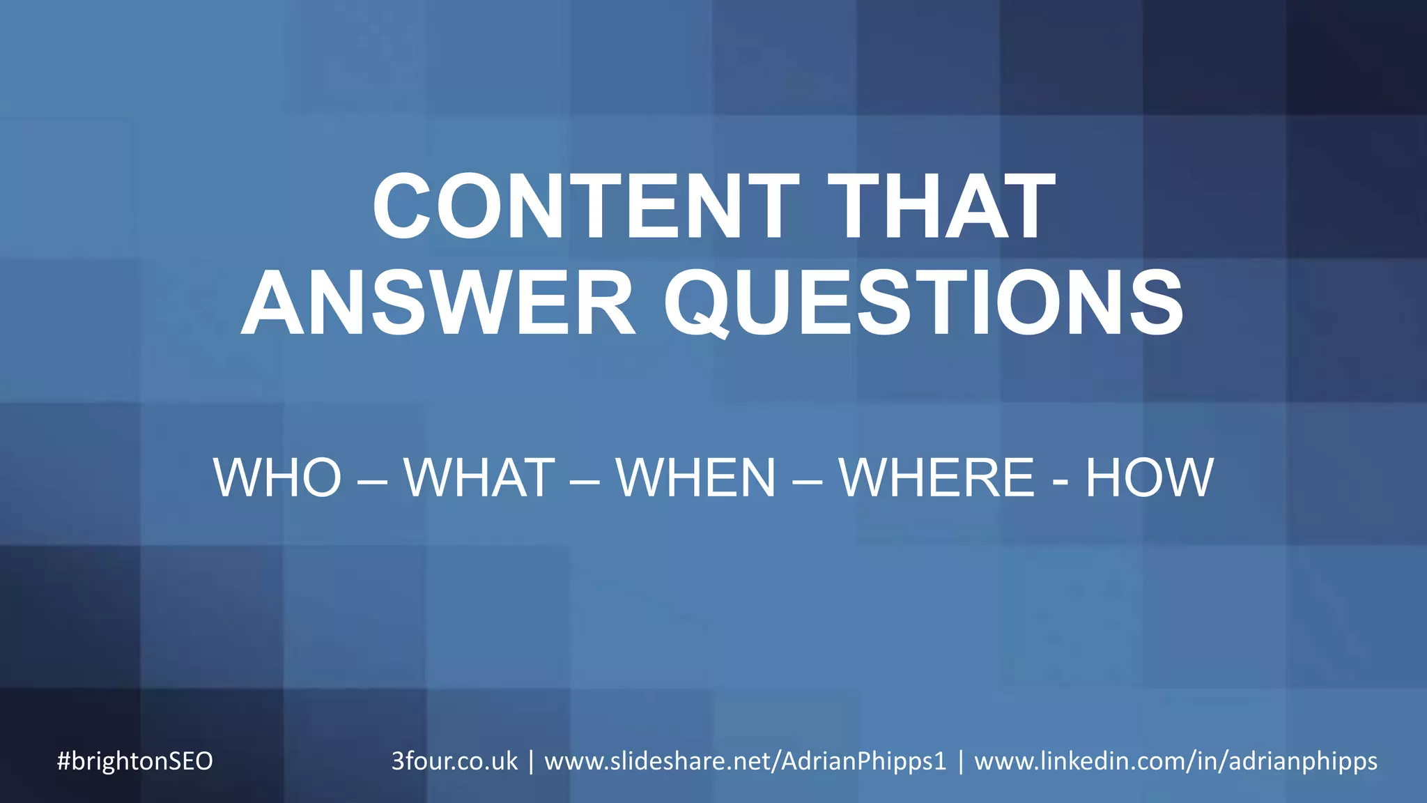 CONTENT THAT
ANSWER QUESTIONS
WHO – WHAT – WHEN – WHERE - HOW
#brightonSEO 3four.co.uk | www.slideshare.net/AdrianPhipps1 | www.linkedin.com/in/adrianphipps
 