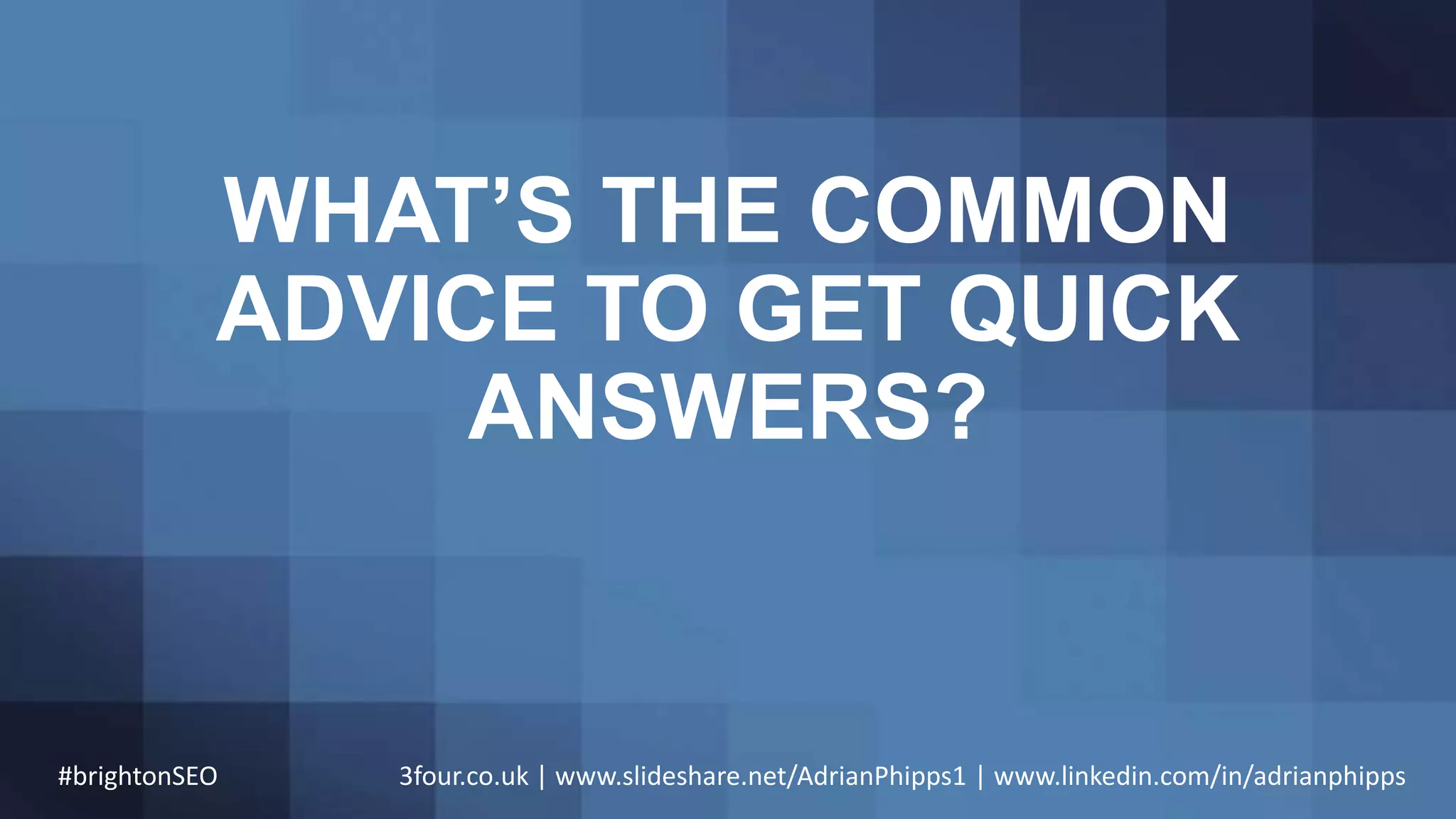 WHAT’S THE COMMON
ADVICE TO GET QUICK
ANSWERS?
#brightonSEO 3four.co.uk | www.slideshare.net/AdrianPhipps1 | www.linkedin.com/in/adrianphipps
 