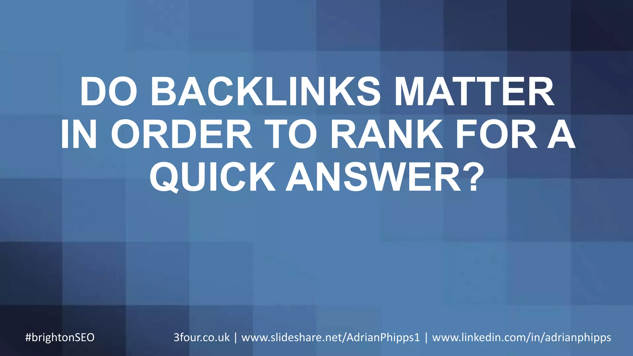 DO BACKLINKS MATTER
IN ORDER TO RANK FOR A
QUICK ANSWER?
#brightonSEO 3four.co.uk | www.slideshare.net/AdrianPhipps1 | www.linkedin.com/in/adrianphipps
 