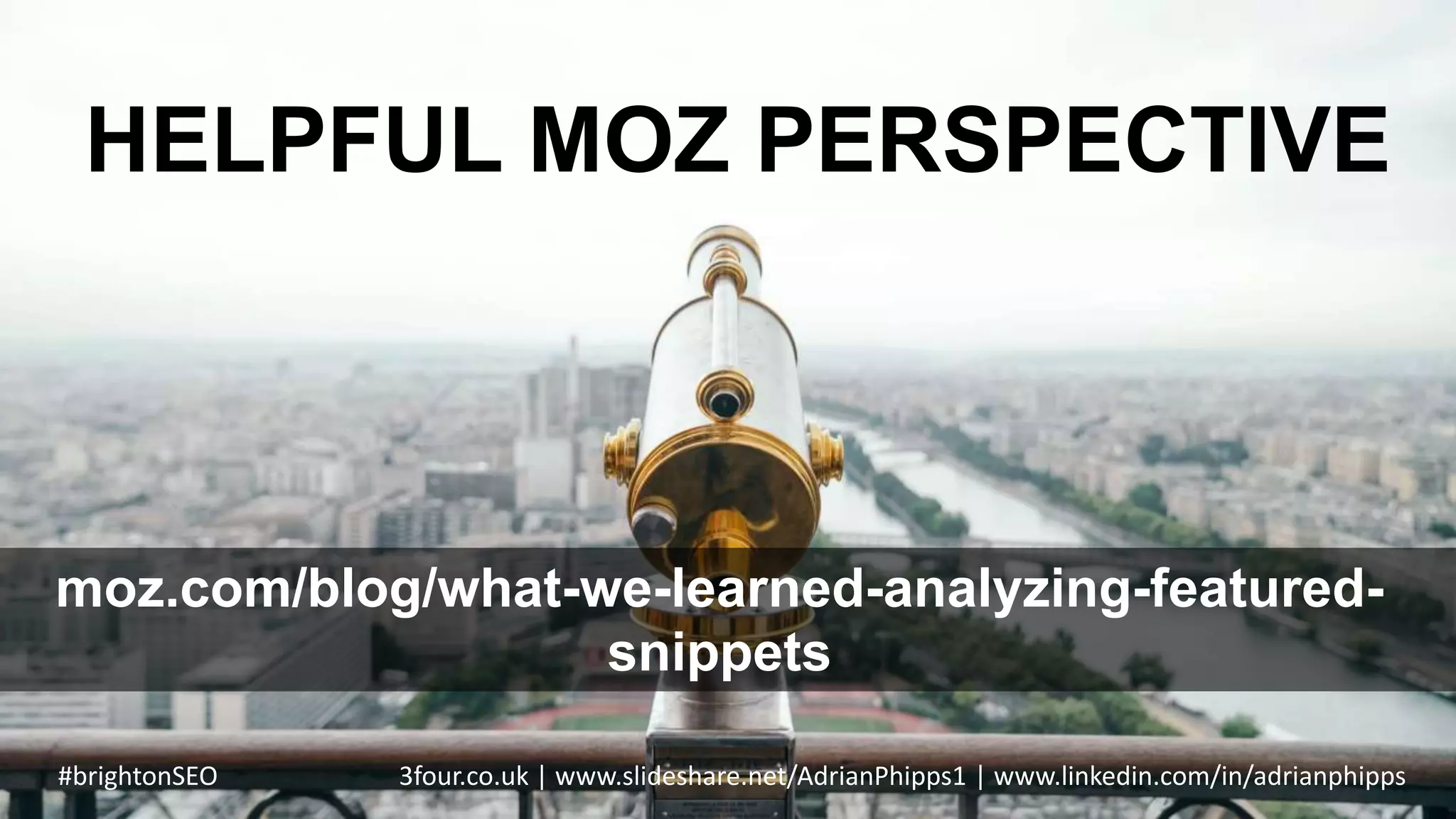 HELPFUL MOZ PERSPECTIVE
#brightonSEO 3four.co.uk | www.slideshare.net/AdrianPhipps1 | www.linkedin.com/in/adrianphipps
moz.com/blog/what-we-learned-analyzing-featured-
snippets
 