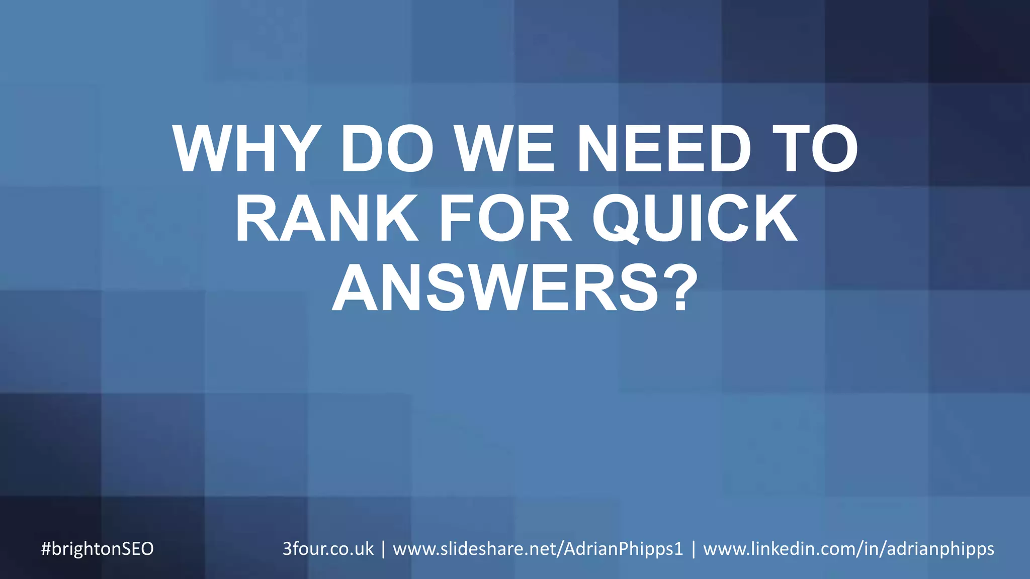 WHY DO WE NEED TO
RANK FOR QUICK
ANSWERS?
#brightonSEO 3four.co.uk | www.slideshare.net/AdrianPhipps1 | www.linkedin.com/in/adrianphipps
 