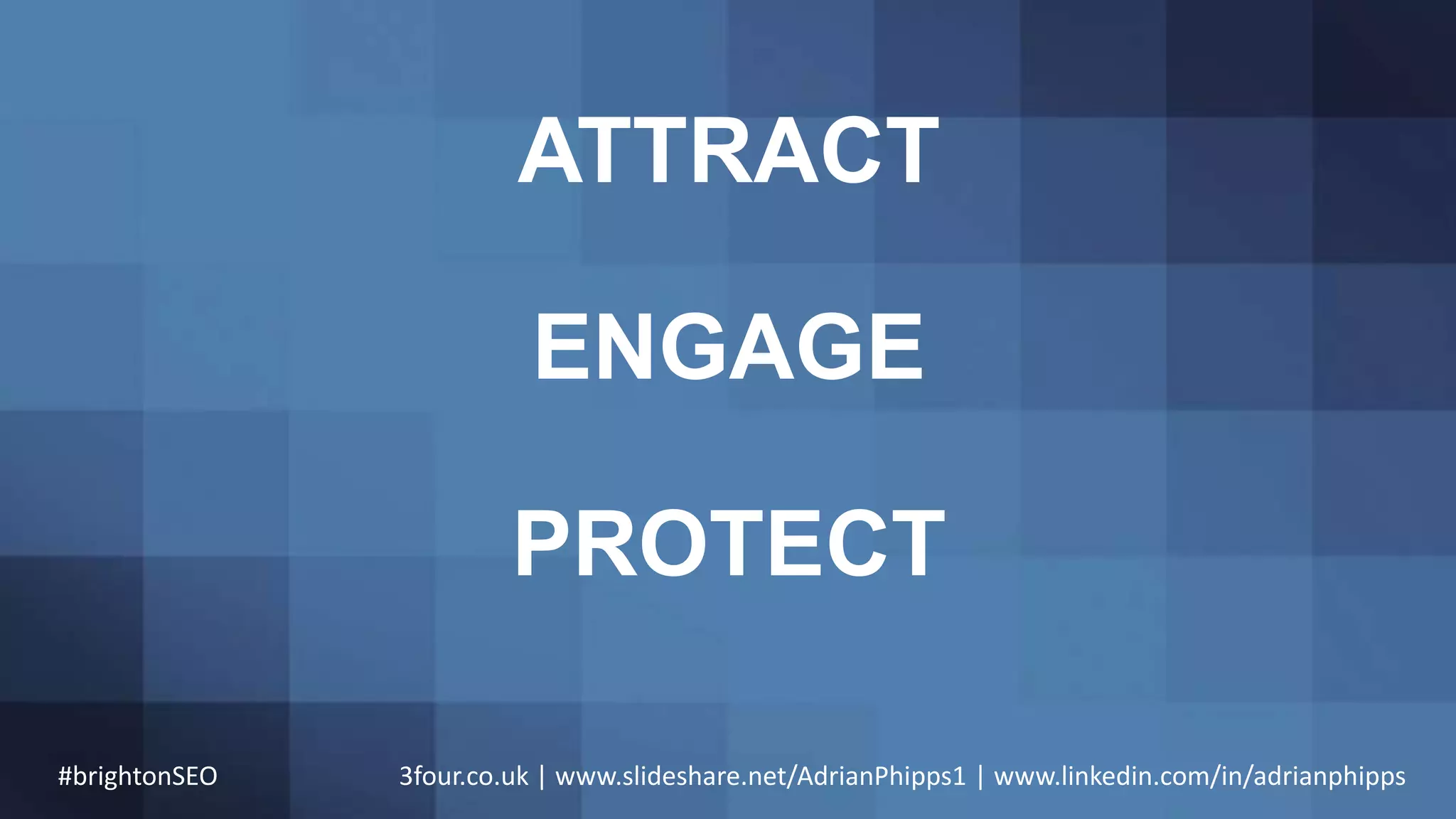 ATTRACT
ENGAGE
PROTECT
#brightonSEO 3four.co.uk | www.slideshare.net/AdrianPhipps1 | www.linkedin.com/in/adrianphipps
 