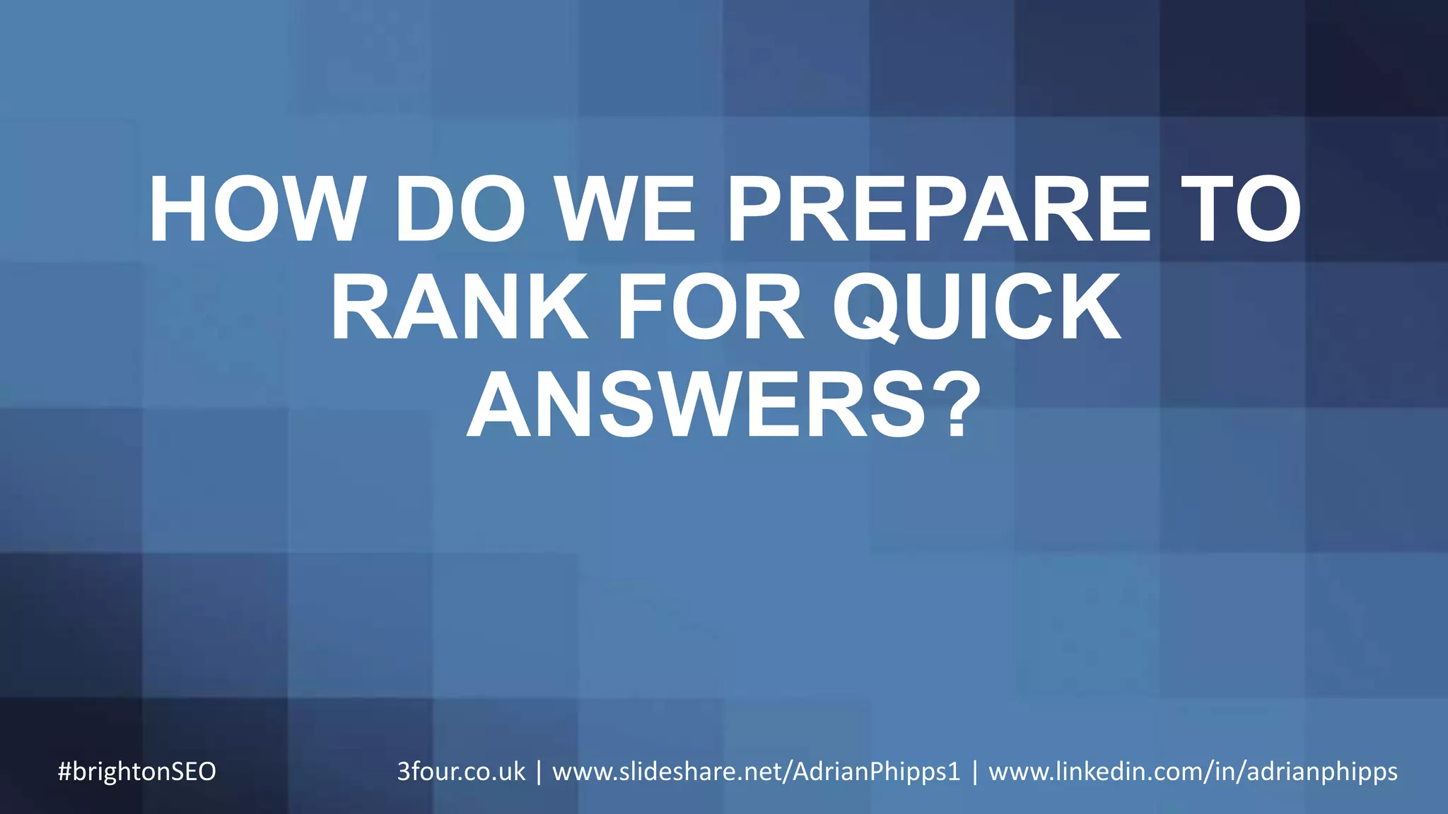 HOW DO WE PREPARE TO
RANK FOR QUICK
ANSWERS?
#brightonSEO 3four.co.uk | www.slideshare.net/AdrianPhipps1 | www.linkedin.com/in/adrianphipps
 