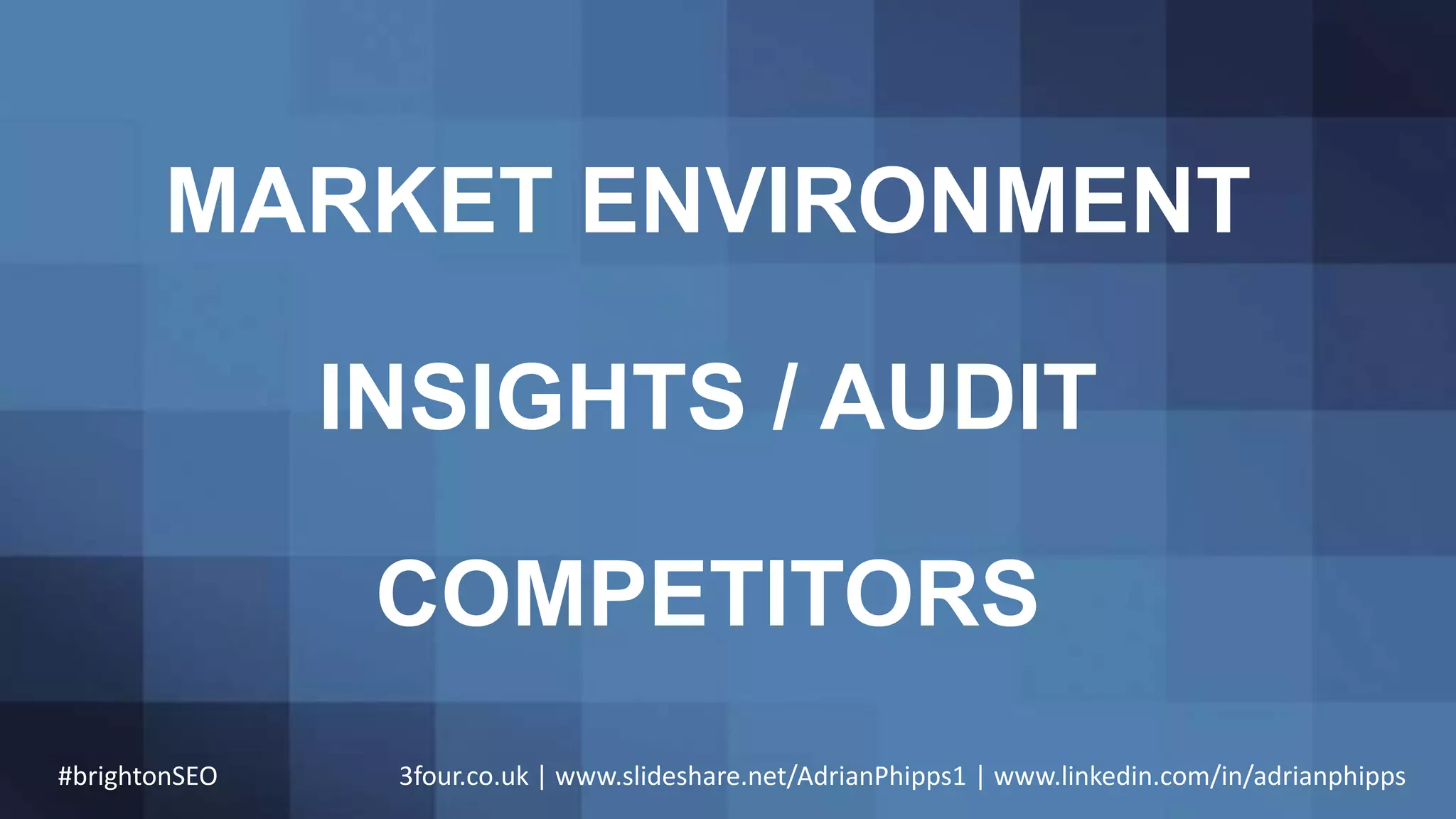 MARKET ENVIRONMENT
INSIGHTS / AUDIT
COMPETITORS
#brightonSEO 3four.co.uk | www.slideshare.net/AdrianPhipps1 | www.linkedin.com/in/adrianphipps
 