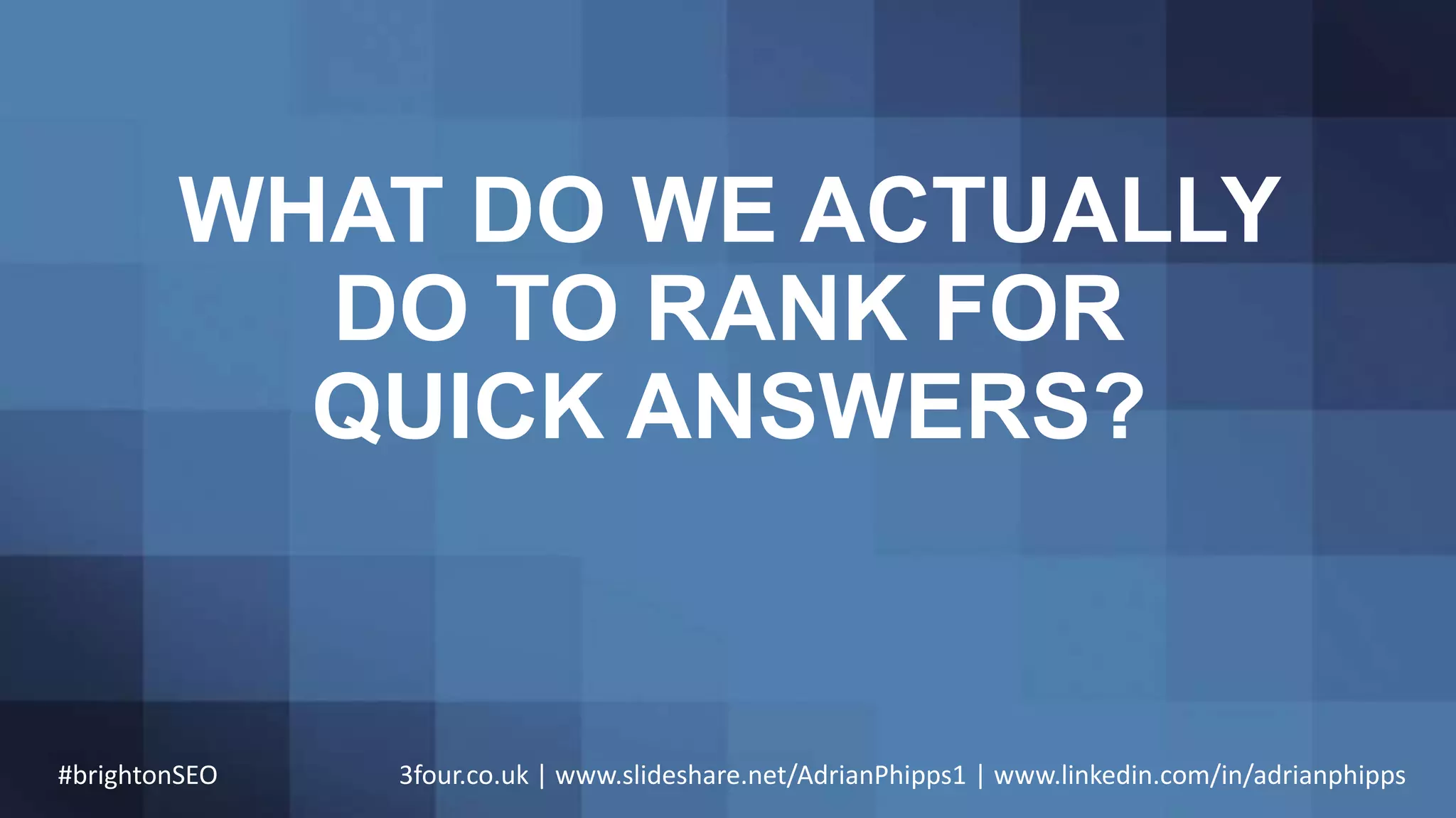 WHAT DO WE ACTUALLY
DO TO RANK FOR
QUICK ANSWERS?
#brightonSEO 3four.co.uk | www.slideshare.net/AdrianPhipps1 | www.linkedin.com/in/adrianphipps
 