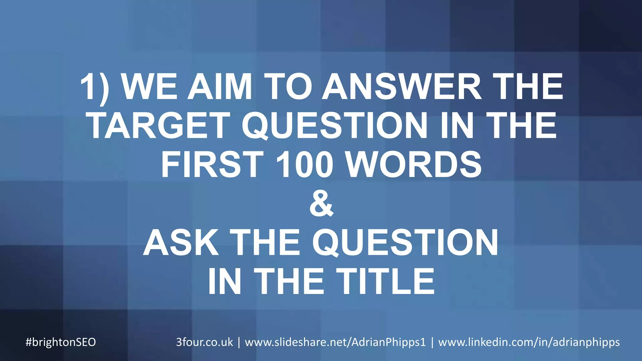 1) WE AIM TO ANSWER THE
TARGET QUESTION IN THE
FIRST 100 WORDS
&
ASK THE QUESTION
IN THE TITLE
#brightonSEO 3four.co.uk | www.slideshare.net/AdrianPhipps1 | www.linkedin.com/in/adrianphipps
 
