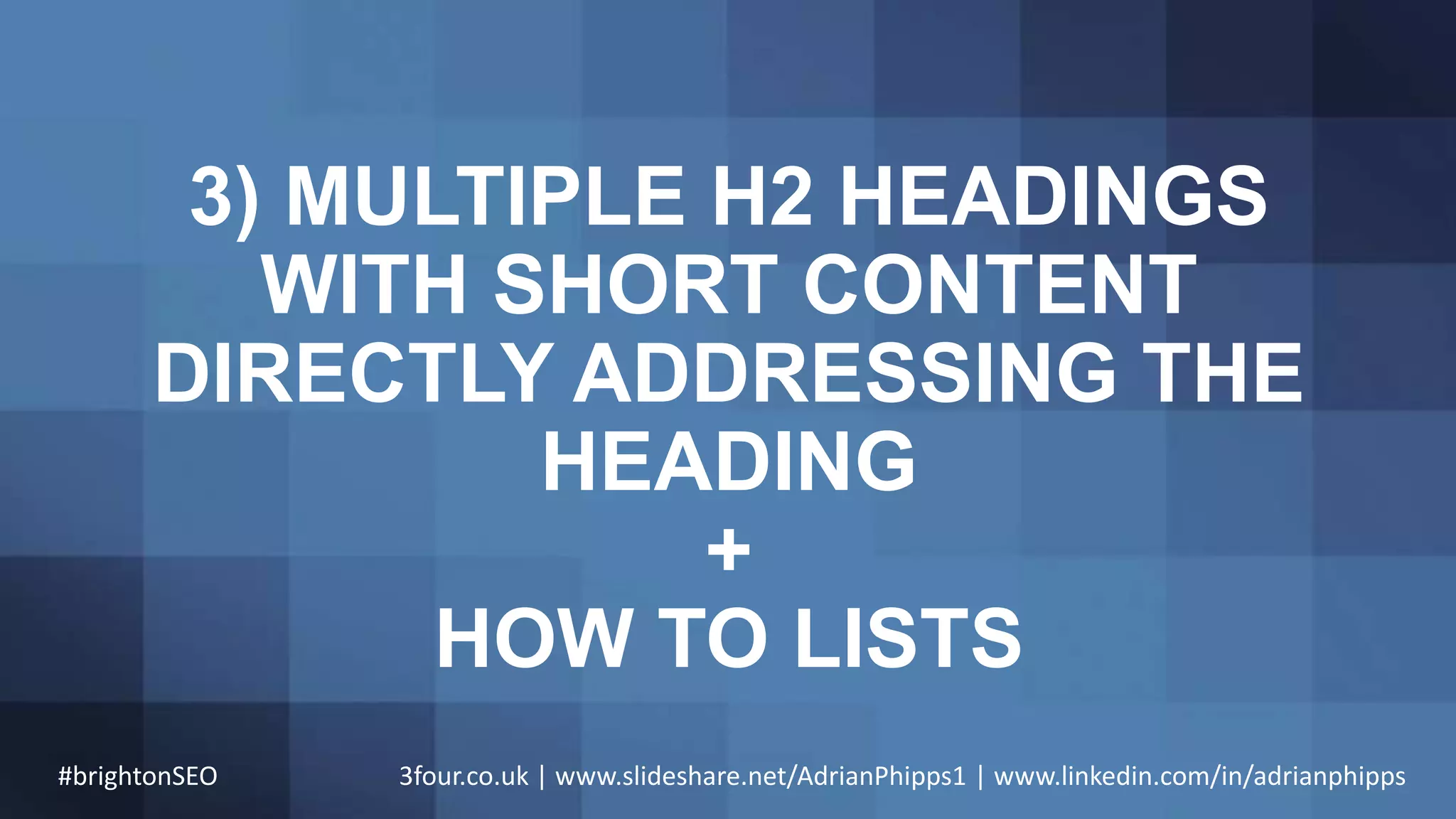3) MULTIPLE H2 HEADINGS
WITH SHORT CONTENT
DIRECTLY ADDRESSING THE
HEADING
+
HOW TO LISTS
#brightonSEO 3four.co.uk | www.slideshare.net/AdrianPhipps1 | www.linkedin.com/in/adrianphipps
 
