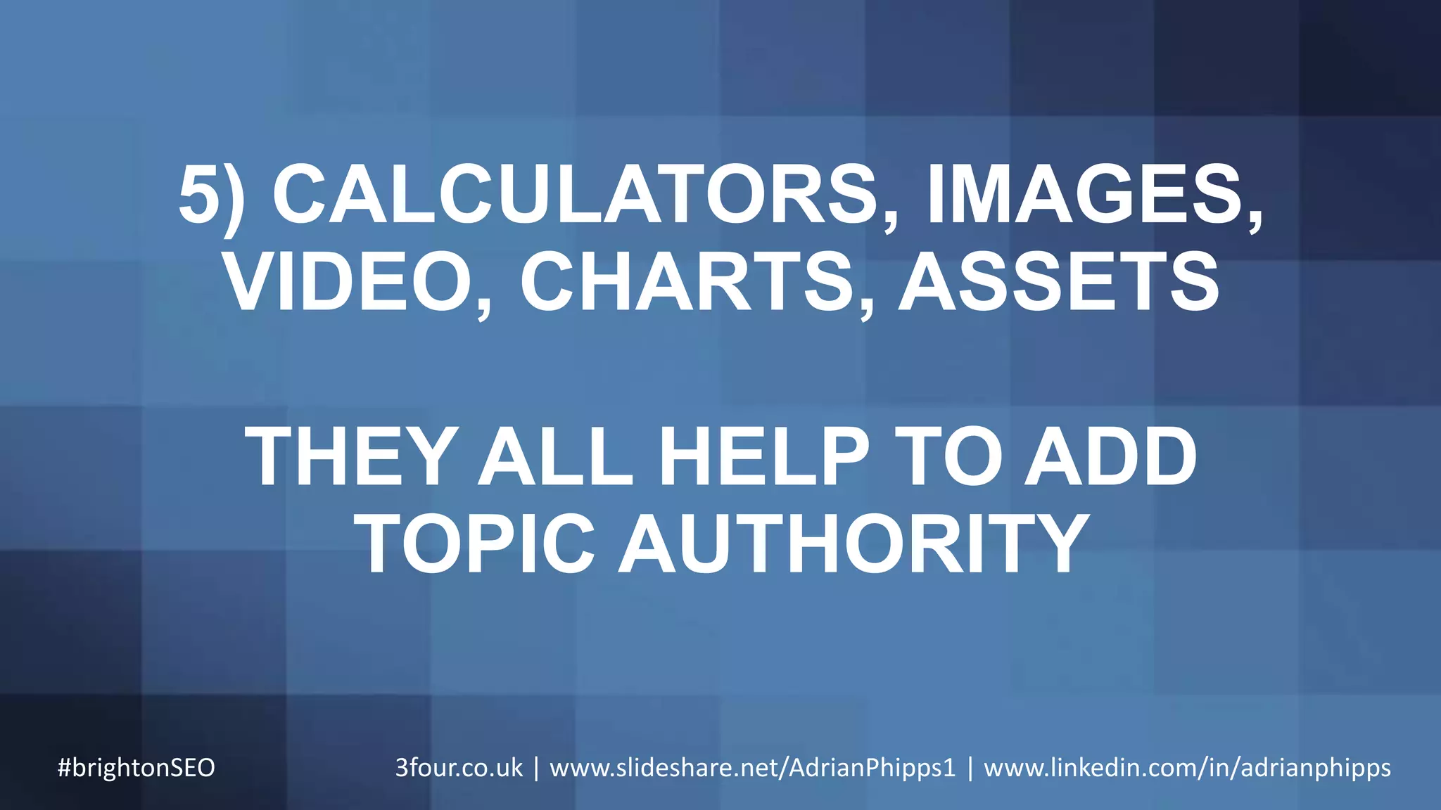 5) CALCULATORS, IMAGES,
VIDEO, CHARTS, ASSETS
THEY ALL HELP TO ADD
TOPIC AUTHORITY
#brightonSEO 3four.co.uk | www.slideshare.net/AdrianPhipps1 | www.linkedin.com/in/adrianphipps
 