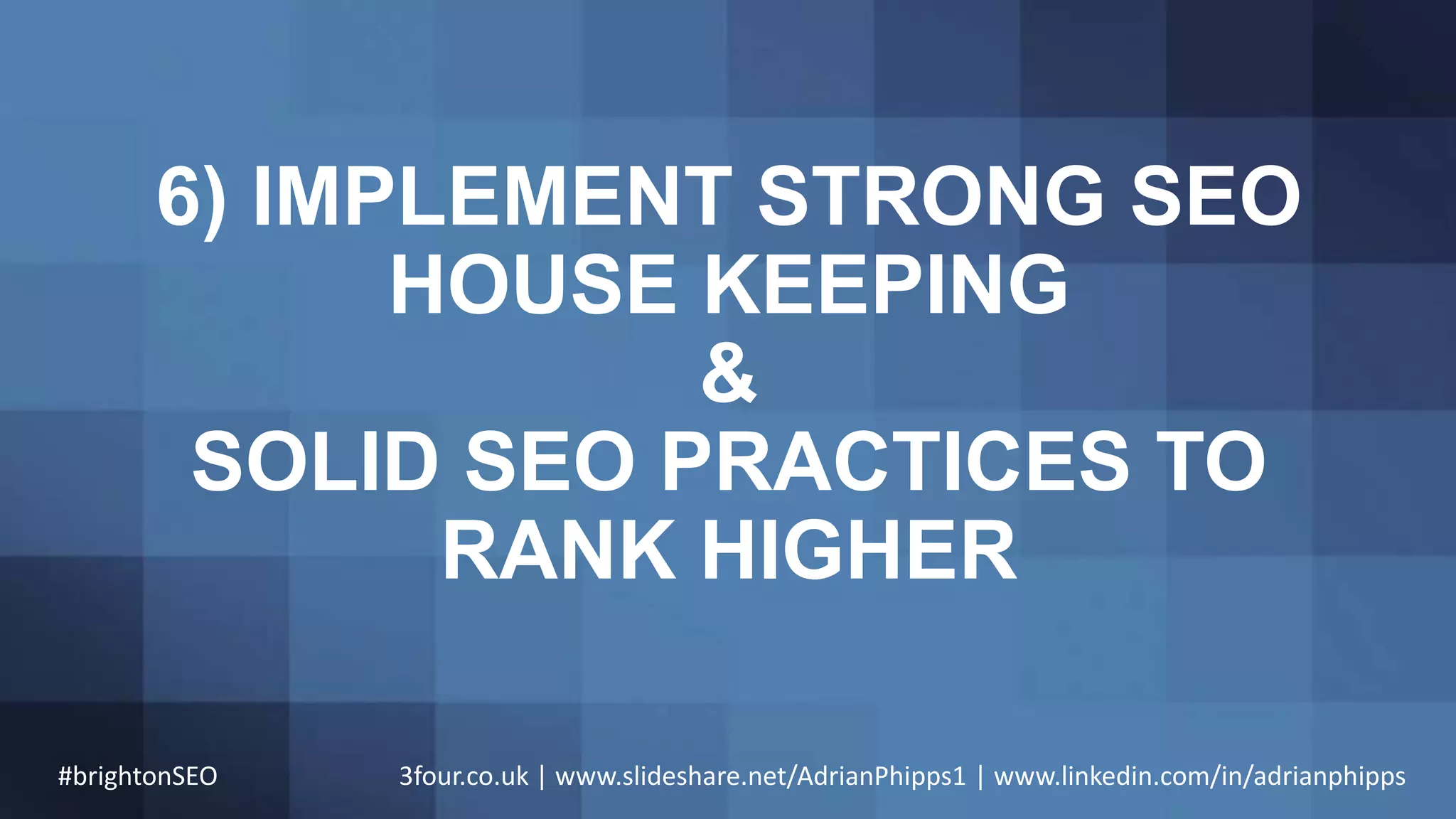 6) IMPLEMENT STRONG SEO
HOUSE KEEPING
&
SOLID SEO PRACTICES TO
RANK HIGHER
#brightonSEO 3four.co.uk | www.slideshare.net/AdrianPhipps1 | www.linkedin.com/in/adrianphipps
 