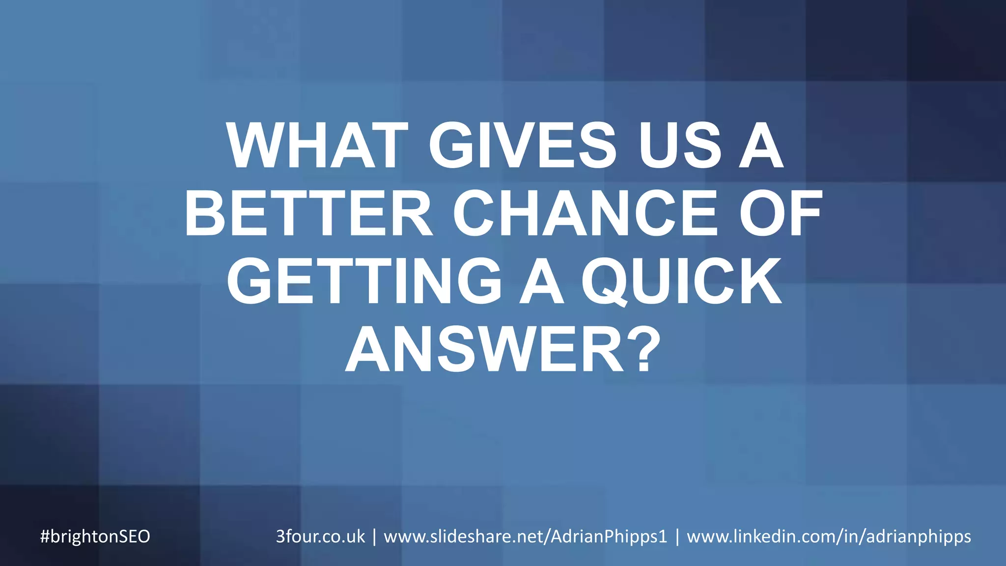 WHAT GIVES US A
BETTER CHANCE OF
GETTING A QUICK
ANSWER?
#brightonSEO 3four.co.uk | www.slideshare.net/AdrianPhipps1 | www.linkedin.com/in/adrianphipps
 