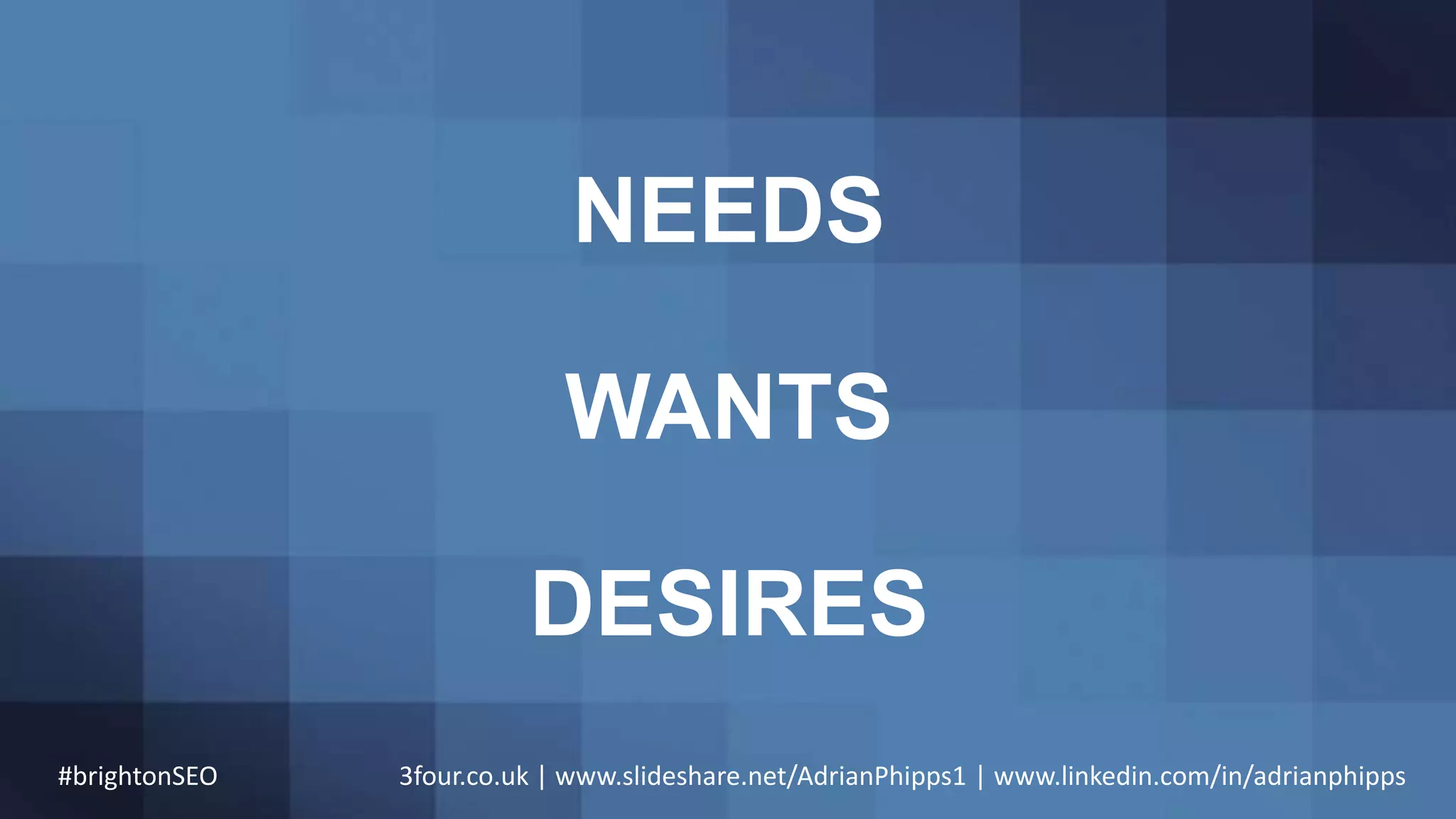 NEEDS
WANTS
DESIRES
#brightonSEO 3four.co.uk | www.slideshare.net/AdrianPhipps1 | www.linkedin.com/in/adrianphipps
 
