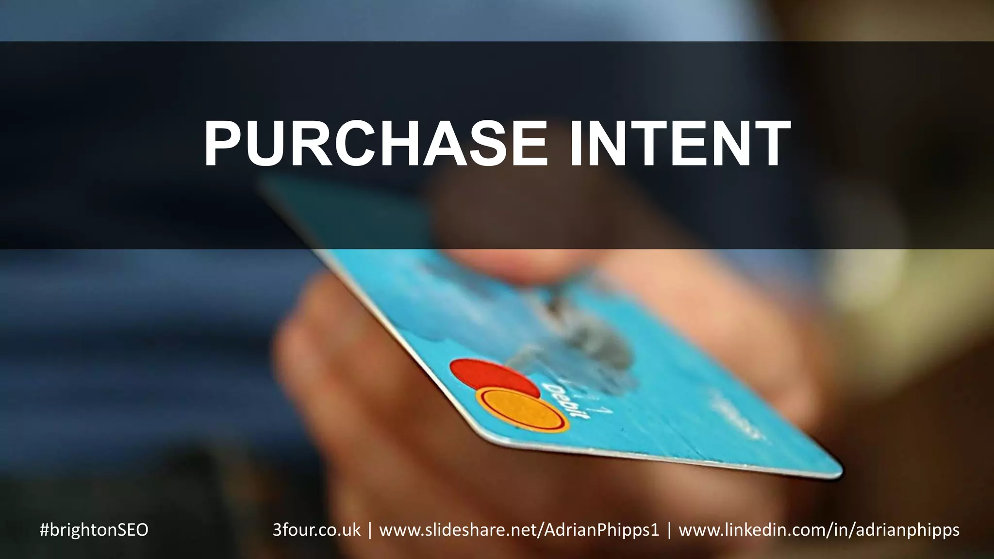 PURCHASE INTENT
#brightonSEO 3four.co.uk | www.slideshare.net/AdrianPhipps1 | www.linkedin.com/in/adrianphipps
 