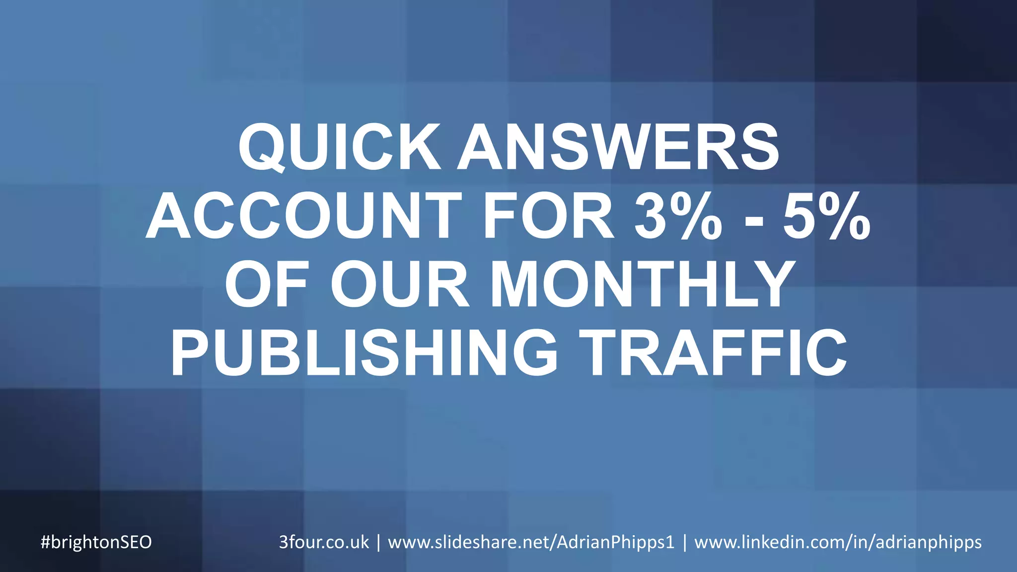 QUICK ANSWERS
ACCOUNT FOR 3% - 5%
OF OUR MONTHLY
PUBLISHING TRAFFIC
#brightonSEO 3four.co.uk | www.slideshare.net/AdrianPhipps1 | www.linkedin.com/in/adrianphipps
 