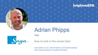 Adrian Phipps
Saga
How to rank in the answer box!
www.3four.co.uk | www.linkedin.com/in/adrianphipps
http://www.slideshare.net/AdrianPhipps1
 