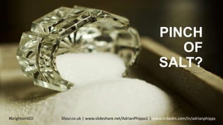 PINCH
OF
SALT?
#brightonSEO 3four.co.uk | www.slideshare.net/AdrianPhipps1 | www.linkedin.com/in/adrianphipps
 