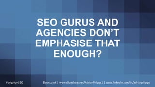 SEO GURUS AND
AGENCIES DON’T
EMPHASISE THAT
ENOUGH?
#brightonSEO 3four.co.uk | www.slideshare.net/AdrianPhipps1 | www.link...