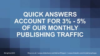 QUICK ANSWERS
ACCOUNT FOR 3% - 5%
OF OUR MONTHLY
PUBLISHING TRAFFIC
#brightonSEO 3four.co.uk | www.slideshare.net/AdrianPh...