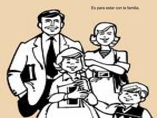Es para estar con la familia. 