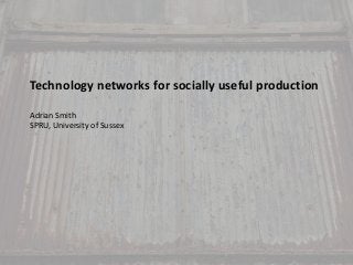 Technology networks for socially useful production
Adrian Smith
SPRU, University of Sussex
 