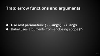 Trap: arrow functions and arguments
● Use rest parameters: (...args) => args
● Babel uses arguments from enclosing scope (?)
14
 