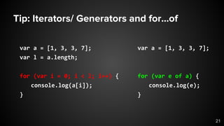 Tip: Iterators/ Generators and for...of
var a = [1, 3, 3, 7];
for (var e of a) {
console.log(e);
}
var a = [1, 3, 3, 7];
var l = a.length;
for (var i = 0; i < l; i++) {
console.log(a[i]);
}
21
 