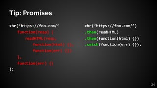 Tip: Promises
xhr(‘https://foo.com/’
function(resp) {
readHTML(resp,
function(html) {},
function(err) {})
},
function(err) {}
);
xhr(‘https://foo.com/’)
.then(readHTML)
.then(function(html) {})
.catch(function(err) {});
24
 