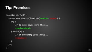 Tip: Promises
function xhr(url) {
return new Promise(function(resolve, reject) {
try {
// do some async work then...
resolve(data);
} catch(e) {
// if something goes wrong...
reject(e);
}
});
}
25
 