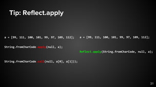 Tip: Reflect.apply
a = [99, 111, 100, 101, 99, 97, 109, 112];
String.fromCharCode.apply(null, a);
String.fromCharCode.call(null, a[0], a[1]));
a = [99, 111, 100, 101, 99, 97, 109, 112];
Reflect.apply(String.fromCharCode, null, a);
31
 