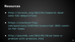 ● http://jsrocks.org/2015/01/temporal-dead-
zone-tdz-demystified/
● https://stackoverflow.
com/questions/31987465/ecmascript-2015-const-
in-for-loops
● http://pouchdb.com/2015/05/18/we-have-a-
problem-with-promises.html
Resources
35
 