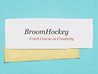 BroomHockey
 Crash Course on Creativity
 