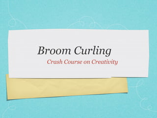 Broom Curling
 Crash Course on Creativity
 
