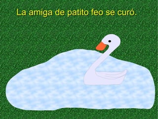 La amiga de patito feo se curó.