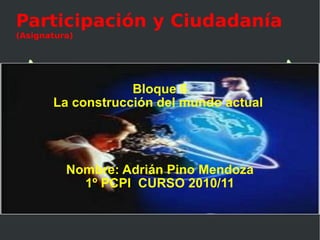 Participación y Ciudadanía (Asignatura) Bloque 6 La construcción del mundo actual  Nombre: Adrián Pino Mendoza 1º PCPI  CURSO 2010/11 