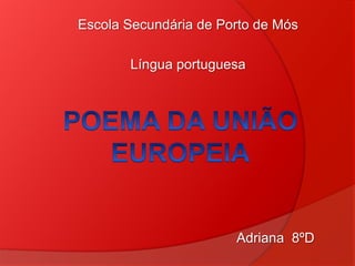 Escola Secundária de Porto de Mós Língua portuguesa POEMA DA UNIÃO EUROPEIA Adriana 8ºD 