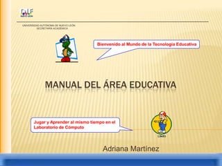 Bienvenido al Mundo de la Tecnología Educativa Manual del Área Educativa Jugar y Aprender al mismo tiempo en el Laboratorio de Cómputo Adriana Martínez 