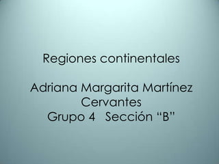 Regiones continentales Adriana Margarita Martínez Cervantes Grupo 4   Sección “B” 