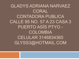 GLADYS ADRIANA NARVAEZ CORALCONTADORA PUBLICACalle 95 No. 57 A 23 Casa 3Puerto Asís Ptyo- ColombiaCelular 3146834365glyss3@hotmail.com 